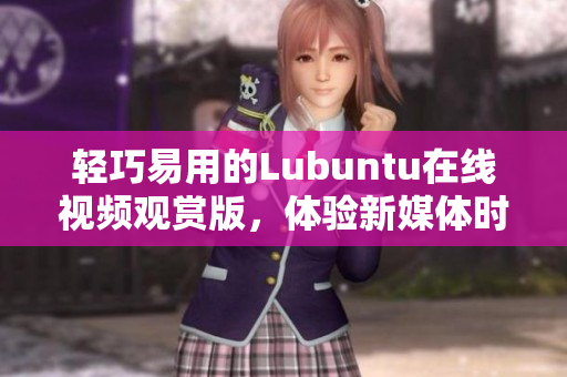 輕巧易用的Lubuntu在線視頻觀賞版，體驗新媒體時代的便捷生活