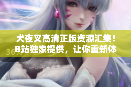 犬夜叉高清正版資源匯集！B站獨家提供，讓你重新體驗這部經典動漫！