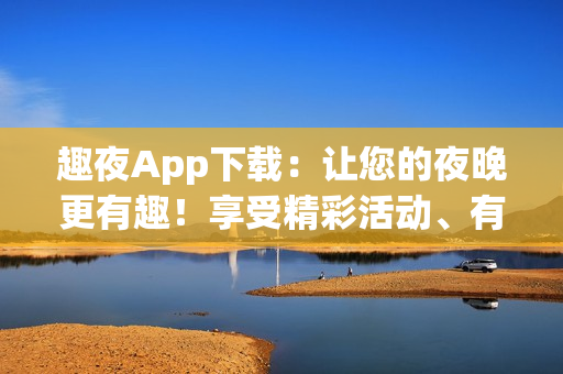 趣夜App下載：讓您的夜晚更有趣！享受精彩活動、有趣游戲及音樂。