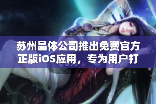 蘇州晶體公司推出免費官方正版iOS應用，專為用戶打造全新體驗