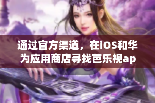 通過官方渠道，在iOS和華為應(yīng)用商店尋找芭樂視app下載入口