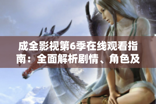 成全影視第6季在線觀看指南：全面解析劇情、角色及走向