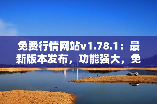 免費(fèi)行情網(wǎng)站v1.78.1：最新版本發(fā)布，功能強(qiáng)大，免費(fèi)使用，滿足您的市場需求