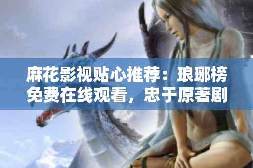 麻花影視貼心推薦：瑯琊榜免費在線觀看，忠于原著劇情精彩呈現(xiàn)
