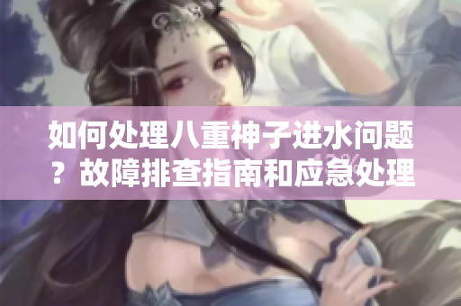 如何處理八重神子進水問題？故障排查指南和應急處理建議