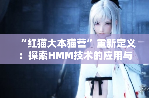 “紅貓大本貓營”重新定義：探索HMM技術的應用與發(fā)展趨勢