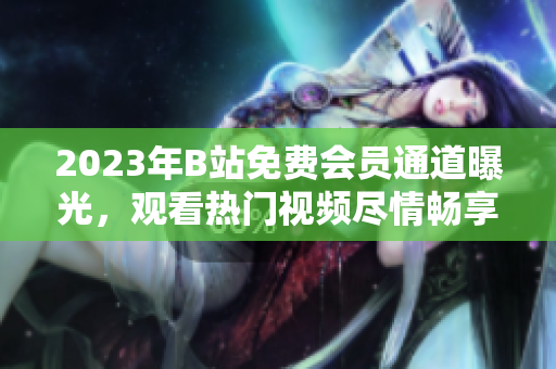 2023年B站免費(fèi)會(huì)員通道曝光，觀看熱門視頻盡情暢享