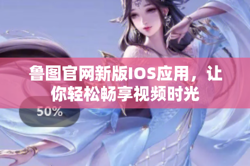 魯圖官網新版IOS應用，讓你輕松暢享視頻時光