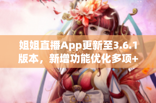 姐姐直播App更新至3.6.1版本，新增功能優(yōu)化多項(xiàng)+全新驚喜等您發(fā)現(xiàn)