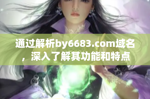 通過解析by6683.com域名，深入了解其功能和特點(diǎn)