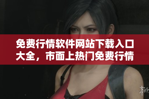 免費(fèi)行情軟件網(wǎng)站下載入口大全，市面上熱門(mén)免費(fèi)行情軟件一網(wǎng)打盡