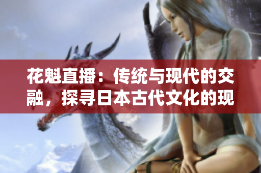 花魁直播：傳統(tǒng)與現(xiàn)代的交融，探尋日本古代文化的現(xiàn)代化之路