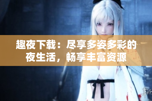 趣夜下載：盡享多姿多彩的夜生活，暢享豐富資源