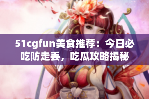 51cgfun美食推薦：今日必吃防走丟，吃瓜攻略揭秘