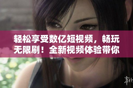 輕松享受數(shù)億短視頻，暢玩無限刷！全新視頻體驗(yàn)帶你飛