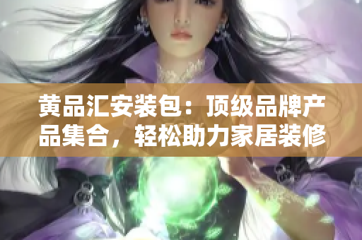 黃品匯安裝包：頂級(jí)品牌產(chǎn)品集合，輕松助力家居裝修與裝飾