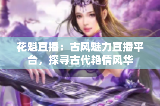 花魁直播：古風(fēng)魅力直播平臺(tái)，探尋古代艷情風(fēng)華