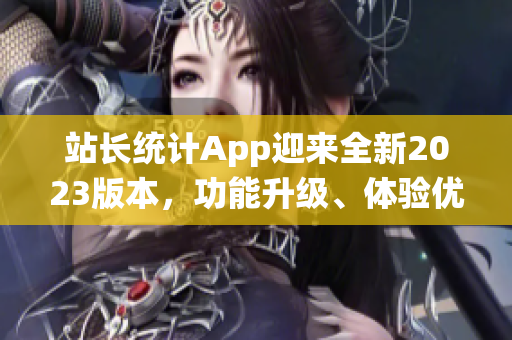 站長統(tǒng)計App迎來全新2023版本，功能升級、體驗優(yōu)化，助力網(wǎng)站主持實時監(jiān)控與數(shù)據(jù)分析