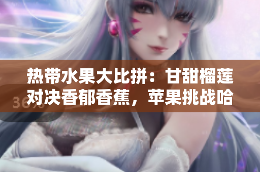 熱帶水果大比拼：甘甜榴蓮對(duì)決香郁香蕉，蘋果挑戰(zhàn)哈密瓜，水蜜桃登場(chǎng)加冕果王