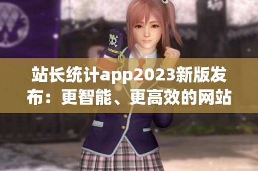 站長(zhǎng)統(tǒng)計(jì)app2023新版發(fā)布：更智能、更高效的網(wǎng)站數(shù)據(jù)分析利器