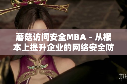 蘑菇訪(fǎng)問(wèn)安全MBA - 從根本上提升企業(yè)的網(wǎng)絡(luò)安全防護(hù)水平