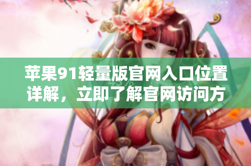 蘋(píng)果91輕量版官網(wǎng)入口位置詳解，立即了解官網(wǎng)訪(fǎng)問(wèn)方式