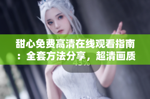 甜心免費(fèi)高清在線觀看指南：全套方法分享，超清畫質(zhì)不容錯(cuò)過(guò)