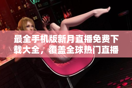 最全手機版新月直播免費下載大全，覆蓋全球熱門直播資源