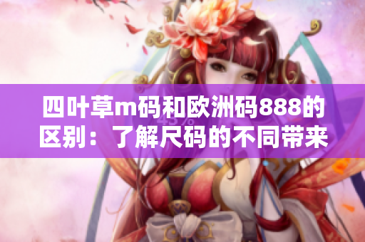 四葉草m碼和歐洲碼888的區(qū)別：了解尺碼的不同帶來(lái)的穿著體驗(yàn)