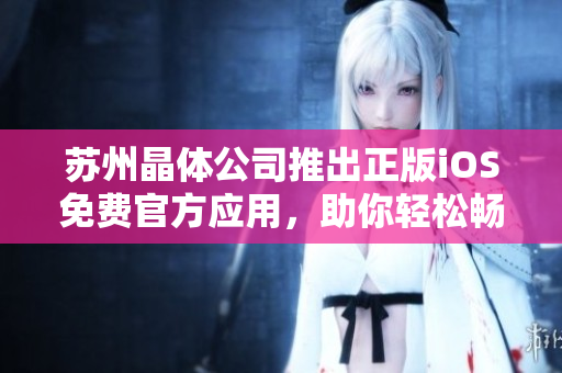 蘇州晶體公司推出正版iOS免費官方應用，助你輕松暢享晶瑩世界