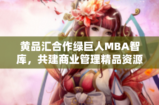 黃品匯合作綠巨人MBA智庫，共建商業(yè)管理精品資源庫