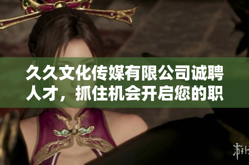 久久文化傳媒有限公司誠聘人才，抓住機會開啟您的職業(yè)生涯
