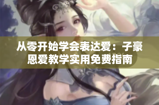 從零開(kāi)始學(xué)會(huì)表達(dá)愛(ài)：子豪恩愛(ài)教學(xué)實(shí)用免費(fèi)指南