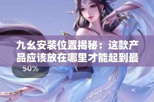 九幺安裝位置揭秘：這款產(chǎn)品應該放在哪里才能起到最好的效果？