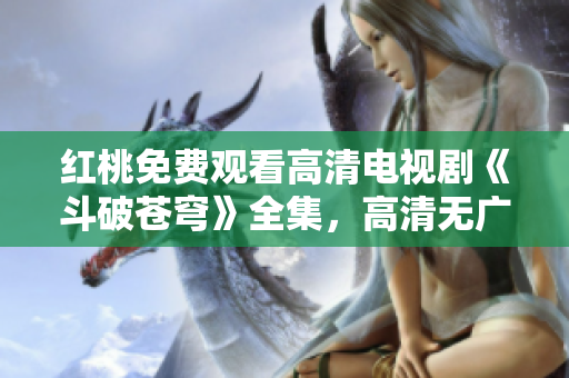 紅桃免費觀看高清電視劇《斗破蒼穹》全集，高清無廣告在線觀看，不花一分錢免費看。