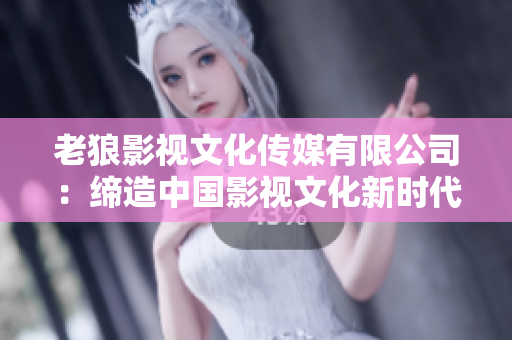 老狼影視文化傳媒有限公司：締造中國影視文化新時(shí)代