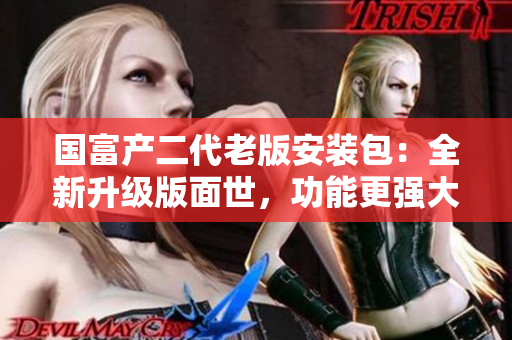 國富產(chǎn)二代老版安裝包：全新升級版面世，功能更強(qiáng)大