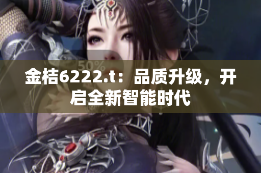 金桔6222.t：品質(zhì)升級(jí)，開啟全新智能時(shí)代