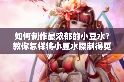 如何制作最濃郁的小豆水？教你怎樣將小豆水揉制得更加細膩豐富