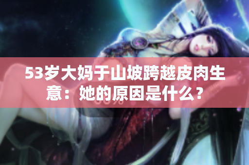53歲大媽于山坡跨越皮肉生意：她的原因是什么？