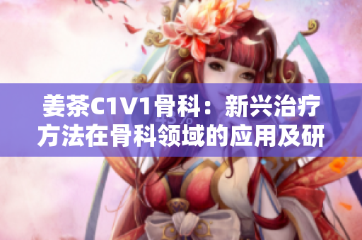 姜茶C1V1骨科：新興治療方法在骨科領(lǐng)域的應(yīng)用及研究進(jìn)展