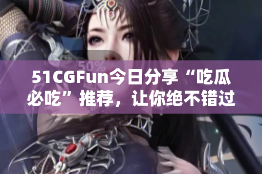 51CGFun今日分享“吃瓜必吃”推薦，讓你絕不錯(cuò)過(guò)！