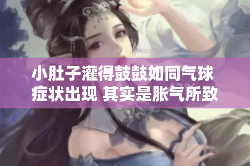 小肚子灌得鼓鼓如同氣球 癥狀出現(xiàn) 其實是脹氣所致 找到脹氣原因才能去除它