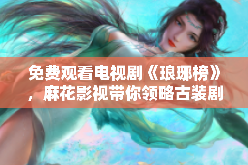免費觀看電視劇《瑯琊榜》，麻花影視帶你領略古裝劇魅力