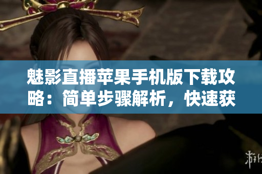 魅影直播蘋果手機版下載攻略：簡單步驟解析，快速獲取體驗