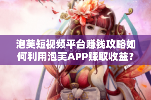 泡芙短視頻平臺賺錢攻略如何利用泡芙APP賺取收益？