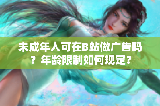 未成年人可在B站做廣告嗎？年齡限制如何規(guī)定？