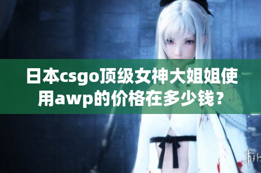 日本csgo頂級(jí)女神大姐姐使用awp的價(jià)格在多少錢？