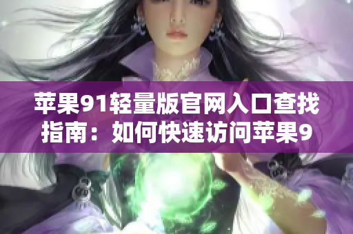 蘋果91輕量版官網(wǎng)入口查找指南：如何快速訪問蘋果91輕量版官方網(wǎng)站？