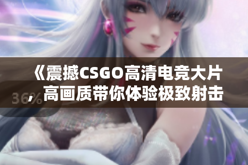 《震撼CSGO高清電競(jìng)大片，高畫質(zhì)帶你體驗(yàn)極致射擊快感》